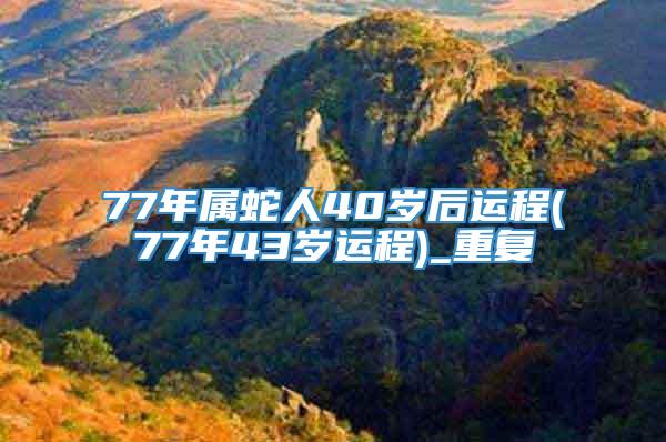 77年属蛇人40岁后运程(77年43岁运程)_重复