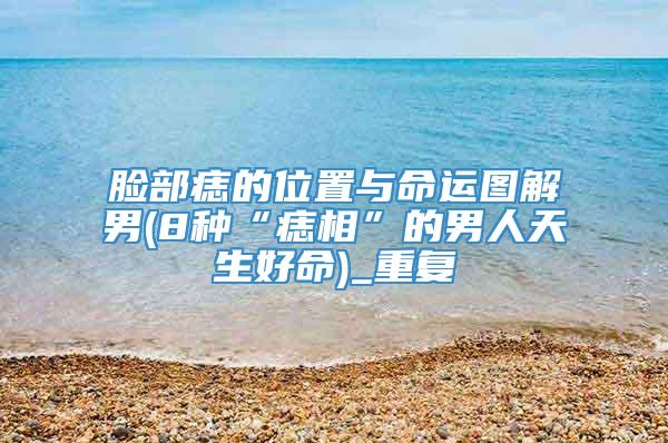 脸部痣的位置与命运图解男(8种“痣相”的男人天生好命)_重复