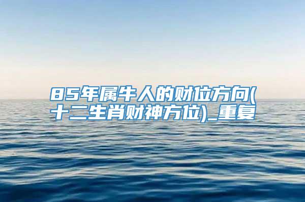 85年属牛人的财位方向(十二生肖财神方位)_重复