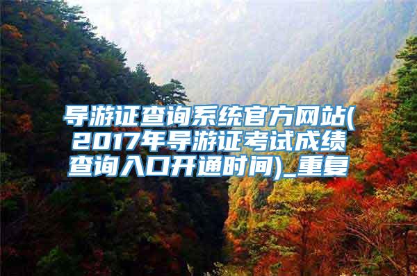 导游证查询系统官方网站(2017年导游证考试成绩查询入口开通时间)_重复