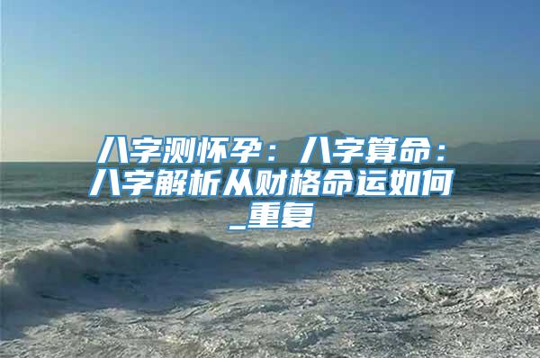 八字测怀孕：八字算命：八字解析从财格命运如何_重复