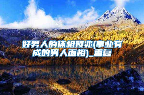 好男人的体相预兆(事业有成的男人面相)_重复