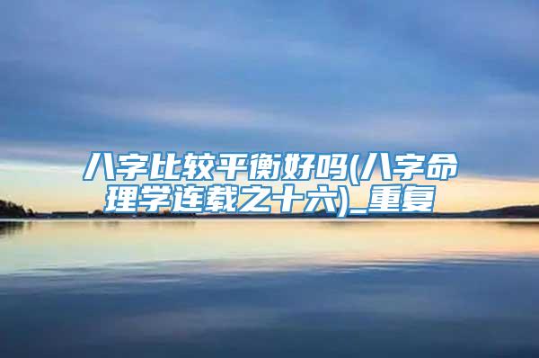 八字比较平衡好吗(八字命理学连载之十六)_重复