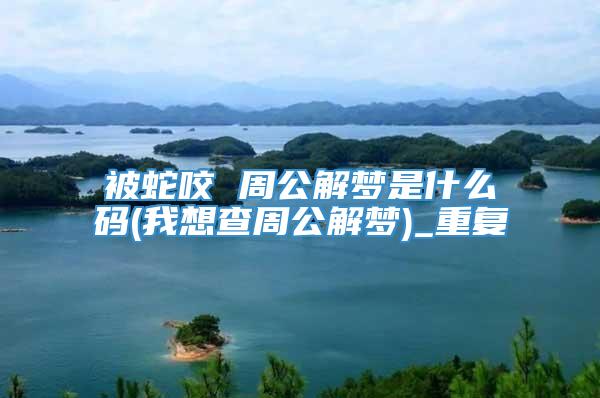 被蛇咬 周公解梦是什么码(我想查周公解梦)_重复