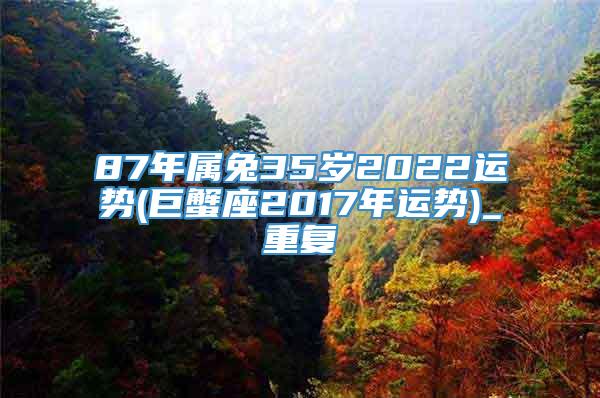 87年属兔35岁2022运势(巨蟹座2017年运势)_重复