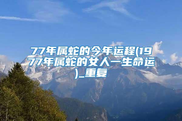 77年属蛇的今年运程(1977年属蛇的女人一生命运)_重复