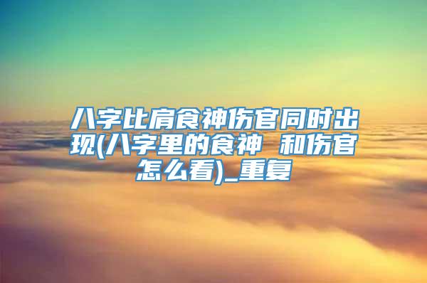 八字比肩食神伤官同时出现(八字里的食神 和伤官怎么看)_重复