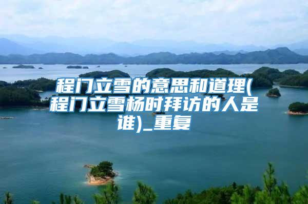 程门立雪的意思和道理(程门立雪杨时拜访的人是谁)_重复