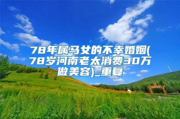 78年属马女的不幸婚姻(78岁河南老太消费30万做美容)_重复