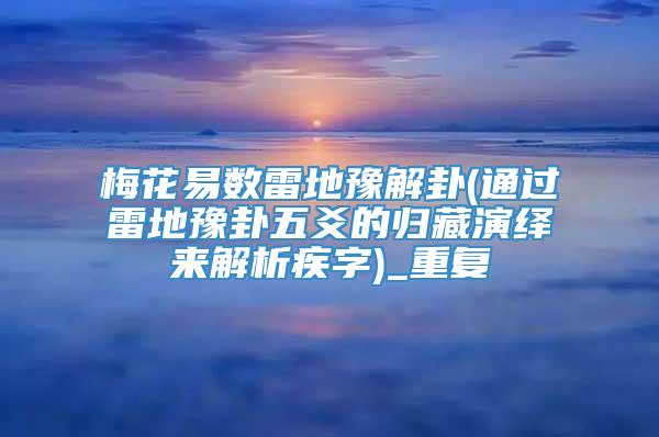 梅花易数雷地豫解卦(通过雷地豫卦五爻的归藏演绎来解析疾字)_重复