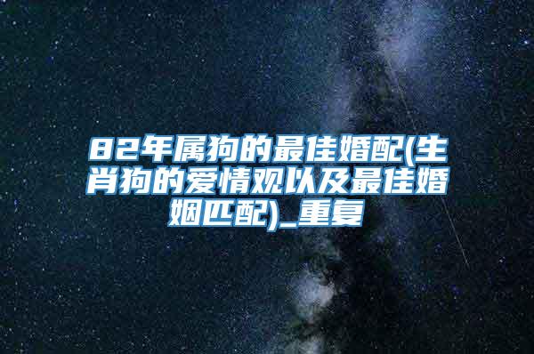 82年属狗的最佳婚配(生肖狗的爱情观以及最佳婚姻匹配)_重复