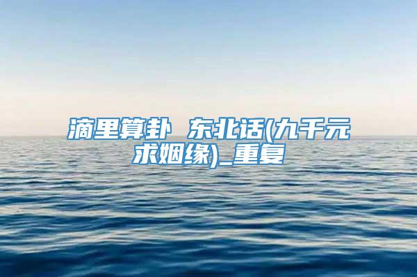 滴里算卦 东北话(九千元求姻缘)_重复