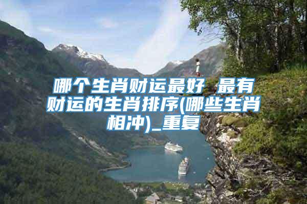 哪个生肖财运最好 最有财运的生肖排序(哪些生肖相冲)_重复