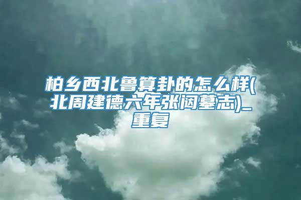 柏乡西北鲁算卦的怎么样(北周建德六年张闼墓志)_重复