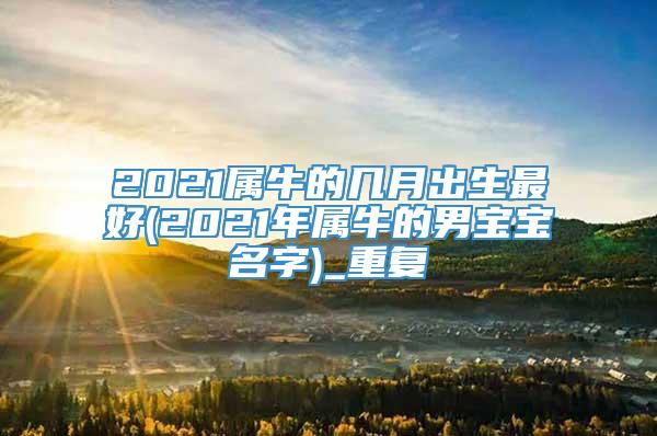 2021属牛的几月出生最好(2021年属牛的男宝宝名字)_重复