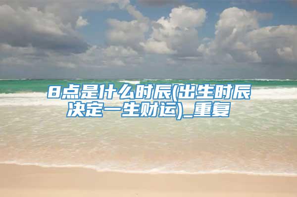8点是什么时辰(出生时辰决定一生财运)_重复
