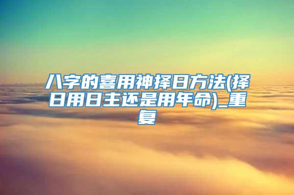 八字的喜用神择日方法(择日用日主还是用年命)_重复