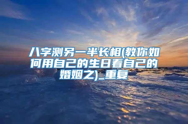 八字测另一半长相(教你如何用自己的生日看自己的婚姻之)_重复