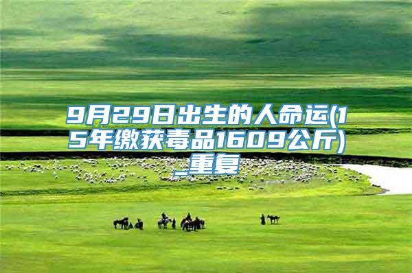 9月29日出生的人命运(15年缴获毒品1609公斤)_重复