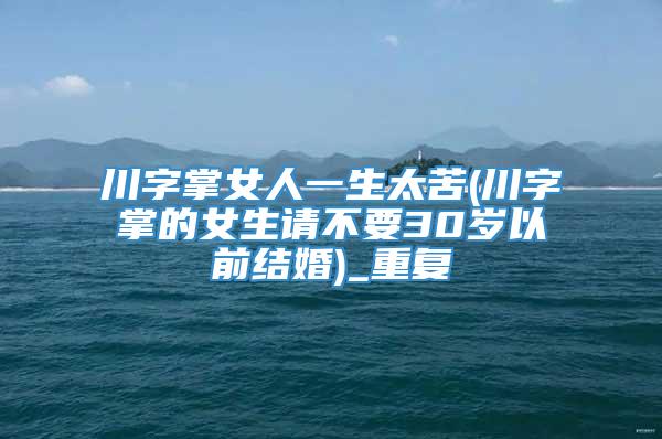 川字掌女人一生太苦(川字掌的女生请不要30岁以前结婚)_重复