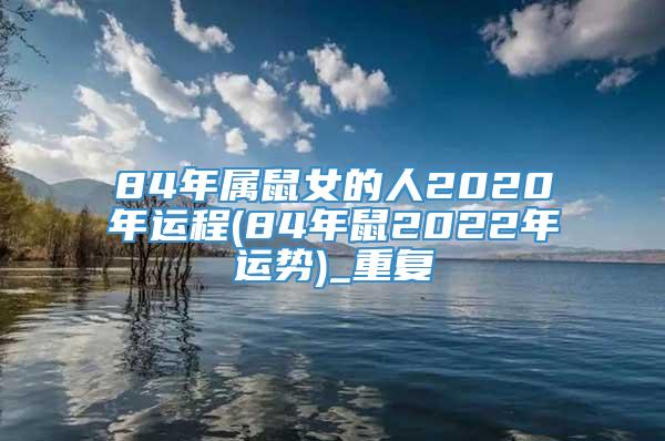 84年属鼠女的人2020年运程(84年鼠2022年运势)_重复