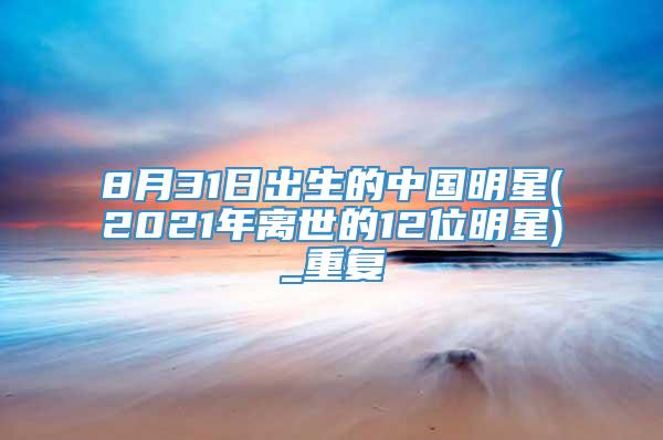 8月31日出生的中国明星(2021年离世的12位明星)_重复