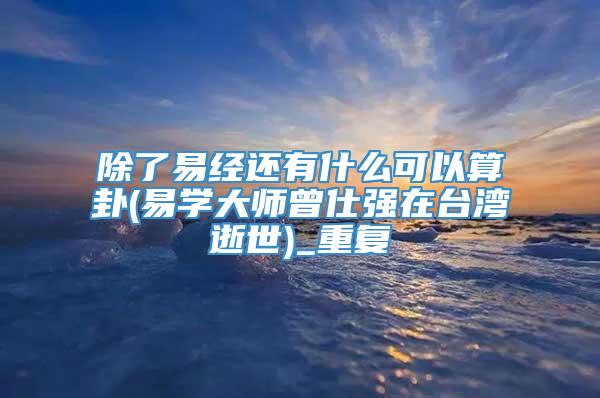 除了易经还有什么可以算卦(易学大师曾仕强在台湾逝世)_重复