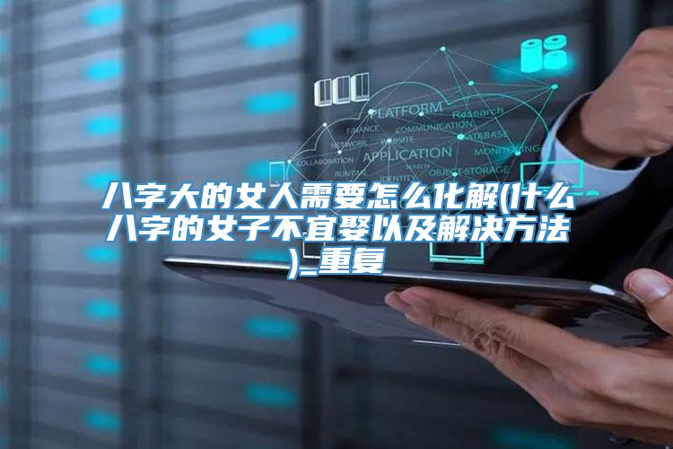 八字大的女人需要怎么化解(什么八字的女子不宜娶以及解决方法)_重复