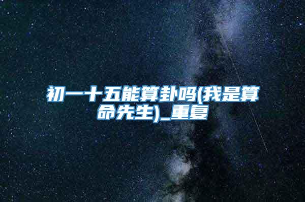 初一十五能算卦吗(我是算命先生)_重复