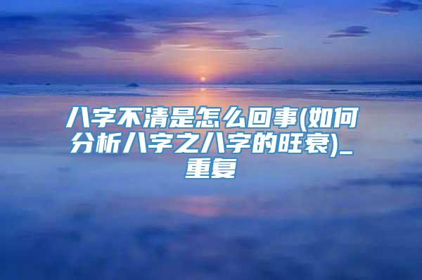 八字不清是怎么回事(如何分析八字之八字的旺衰)_重复