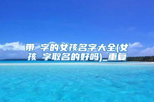 带珣字的女孩名字大全(女孩珣字取名的好吗)_重复