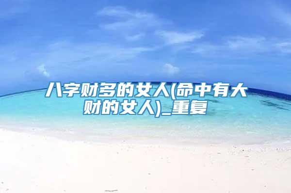 八字财多的女人(命中有大财的女人)_重复