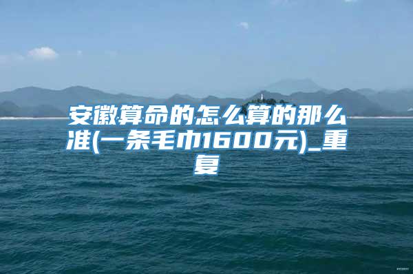 安徽算命的怎么算的那么准(一条毛巾1600元)_重复
