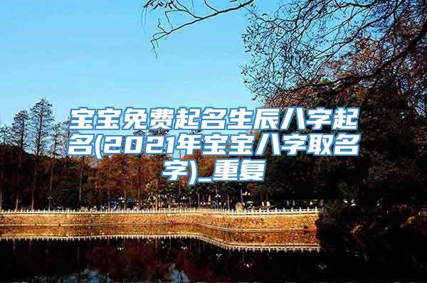 宝宝免费起名生辰八字起名(2021年宝宝八字取名字)_重复