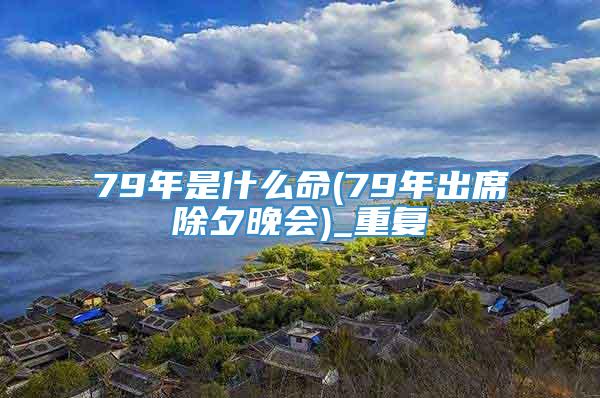 79年是什么命(79年出席除夕晚会)_重复