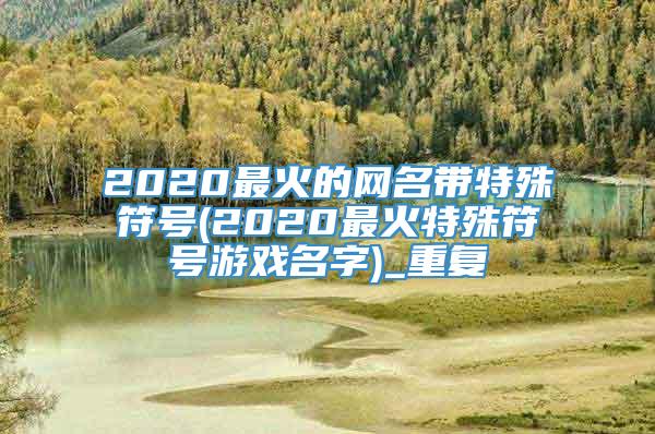 2020最火的网名带特殊符号(2020最火特殊符号游戏名字)_重复