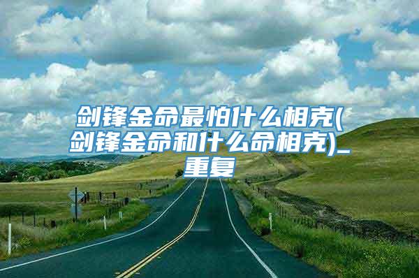 剑锋金命最怕什么相克(剑锋金命和什么命相克)_重复