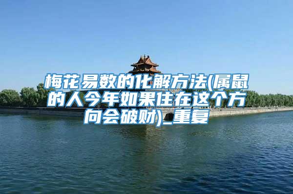 梅花易数的化解方法(属鼠的人今年如果住在这个方向会破财)_重复