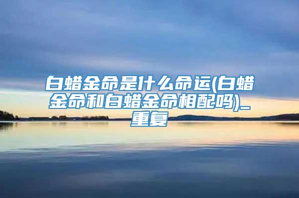 白蜡金命是什么命运(白蜡金命和白蜡金命相配吗)_重复