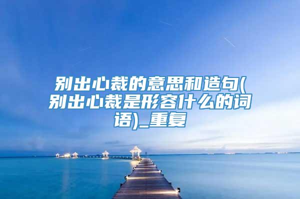 别出心裁的意思和造句(别出心裁是形容什么的词语)_重复