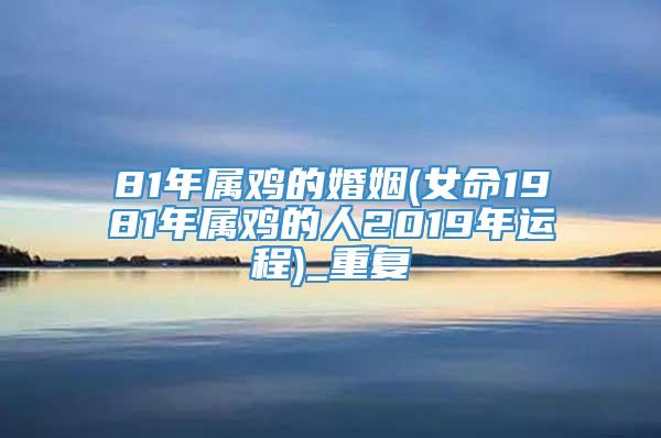81年属鸡的婚姻(女命1981年属鸡的人2019年运程)_重复