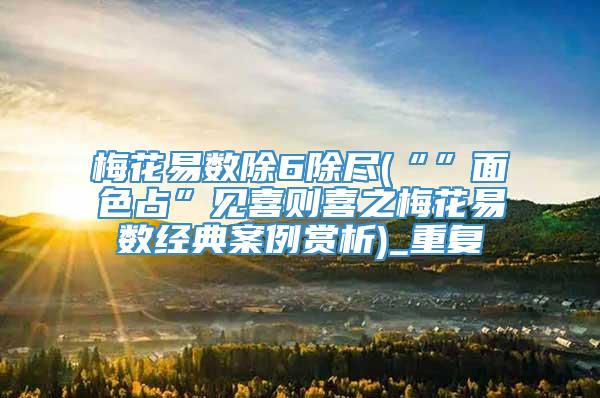 梅花易数除6除尽(“”面色占”见喜则喜之梅花易数经典案例赏析)_重复
