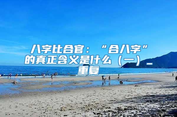 八字比合官：“合八字”的真正含义是什么（一）_重复