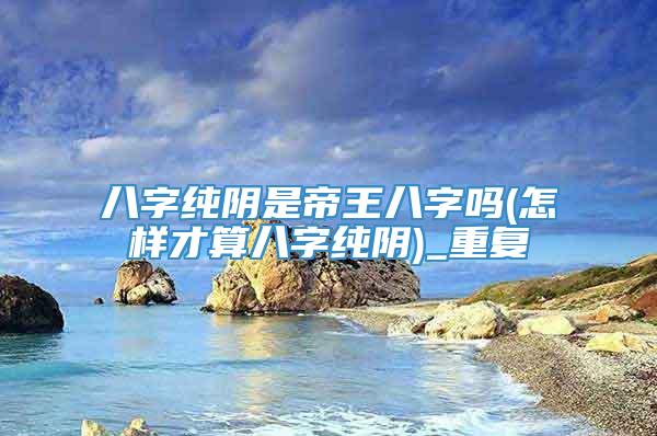 八字纯阴是帝王八字吗(怎样才算八字纯阴)_重复
