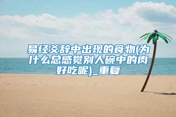 易经爻辞中出现的食物(为什么总感觉别人碗中的肉好吃呢)_重复