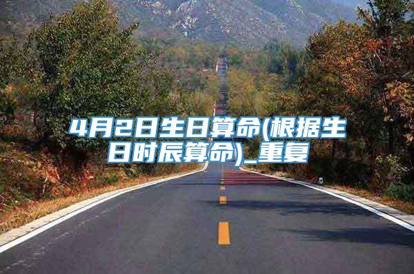 4月2日生日算命(根据生日时辰算命)_重复