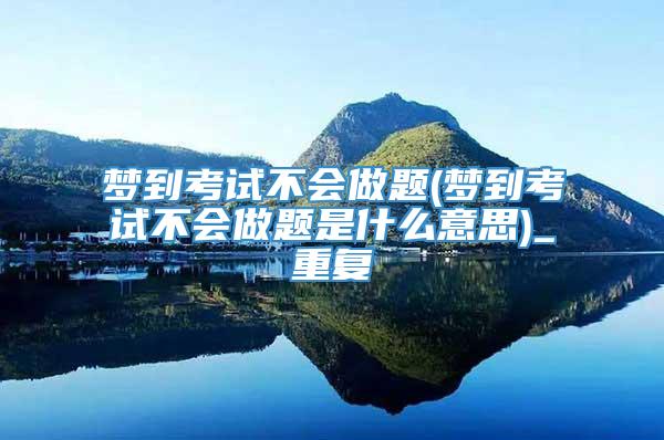 梦到考试不会做题(梦到考试不会做题是什么意思)_重复