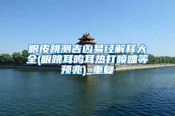 眼皮跳测吉凶易经解释大全(眼跳耳鸣耳热打喷嚏等预兆)_重复