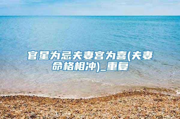 官星为忌夫妻宫为喜(夫妻命格相冲)_重复