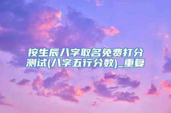 按生辰八字取名免费打分测试(八字五行分数)_重复